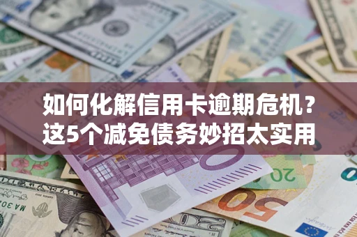 武汉如何化解信用卡逾期危机？这5个减免债务妙招太实用