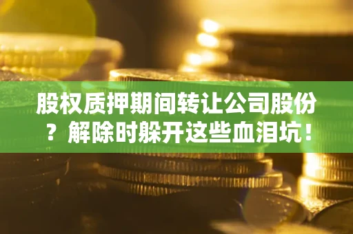 武汉股权质押期间转让公司股份？解除时躲开这些血泪坑！