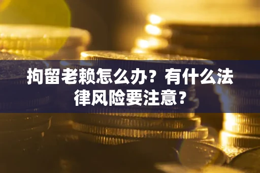 武汉拘留老赖怎么办？有什么法律风险要注意？