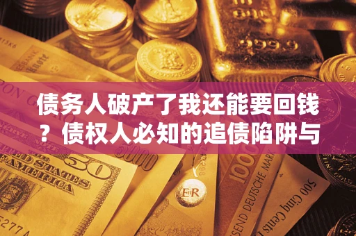 武汉债务人破产了我还能要回钱？债权人必知的追债陷阱与破局之道