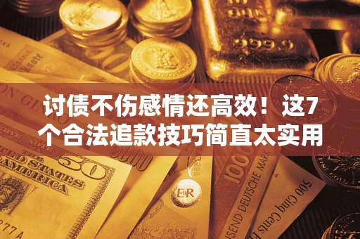 武汉讨债不伤感情还高效！这7个合法追款技巧简直太实用