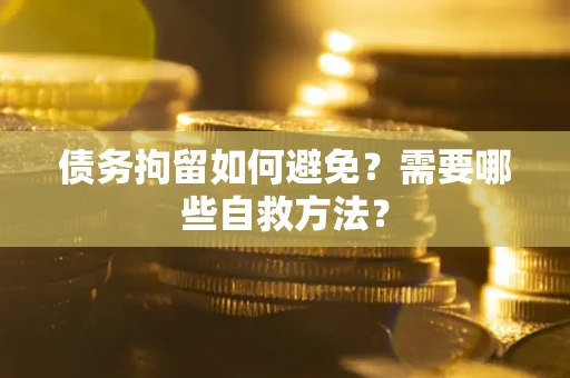 武汉债务拘留如何避免？需要哪些自救方法？