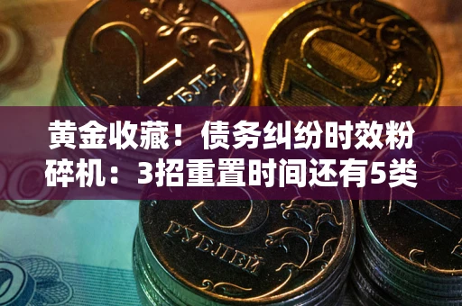 武汉黄金收藏！债务纠纷时效粉碎机：3招重置时间还有5类不设年限的特殊债务