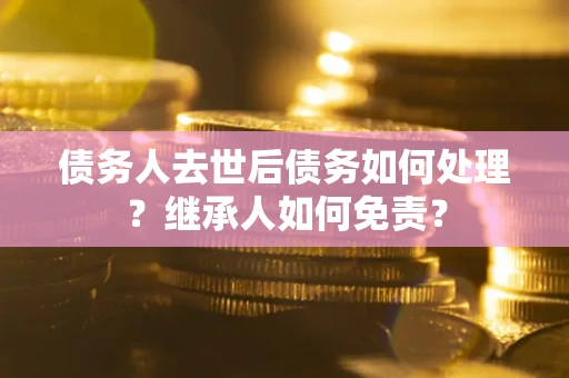 武汉债务人去世后债务如何处理？继承人如何免责？