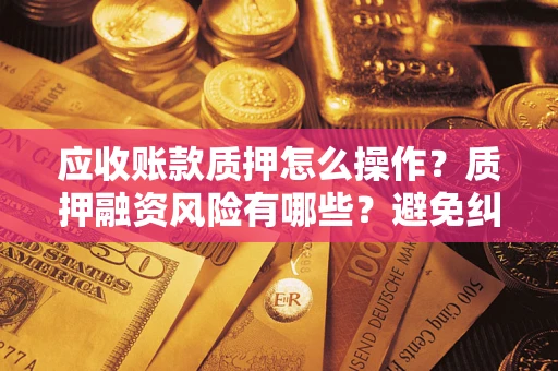 武汉应收账款质押怎么操作？质押融资风险有哪些？避免纠纷高效融资技巧
