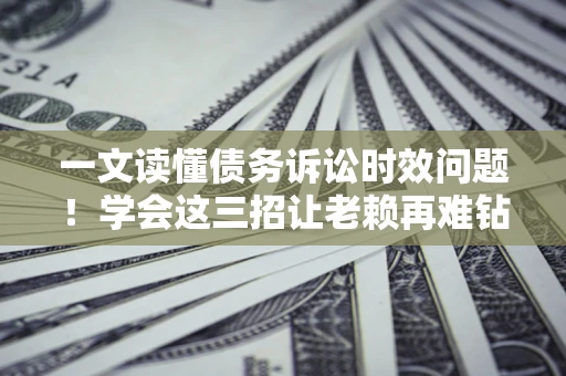 武汉一文读懂债务诉讼时效问题！学会这三招让老赖再难钻空子