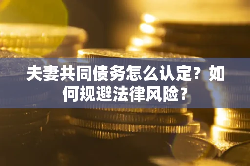 武汉夫妻共同债务怎么认定？如何规避法律风险？