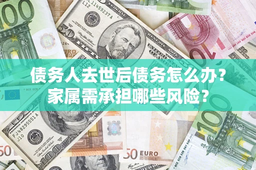 武汉债务人去世后债务怎么办？家属需承担哪些风险？