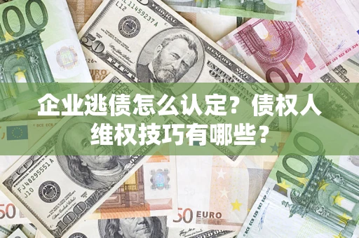 武汉企业逃债怎么认定？债权人维权技巧有哪些？