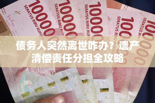 武汉债务人突然离世咋办？遗产清偿责任分担全攻略