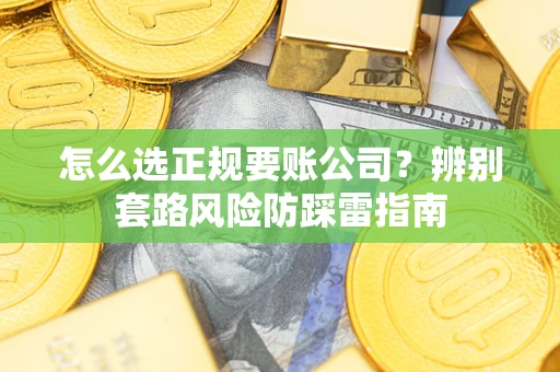 武汉怎么选正规要账公司？辨别套路风险防踩雷指南