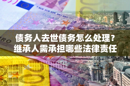 武汉债务人去世债务怎么处理？继承人需承担哪些法律责任？