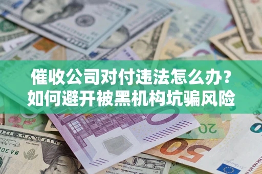 武汉催收公司对付违法怎么办？如何避开被黑机构坑骗风险