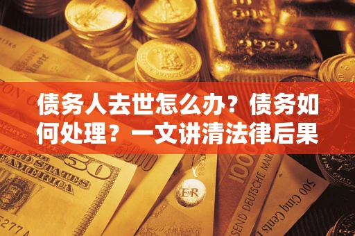 武汉债务人去世怎么办？债务如何处理？一文讲清法律后果