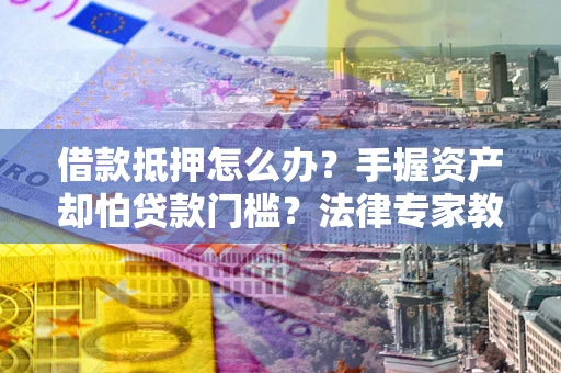 武汉借款抵押怎么办？手握资产却怕贷款门槛？法律专家教你办抵押不踩坑