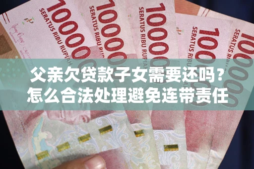 武汉父亲欠贷款子女需要还吗？怎么合法处理避免连带责任？