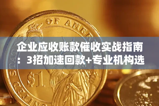 武汉企业应收账款催收实战指南：3招加速回款+专业机构选择避坑
