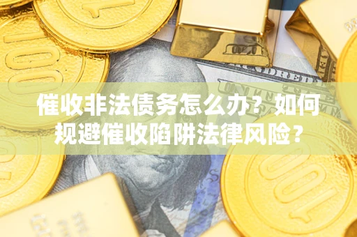 武汉催收非法债务怎么办？如何规避催收陷阱法律风险？