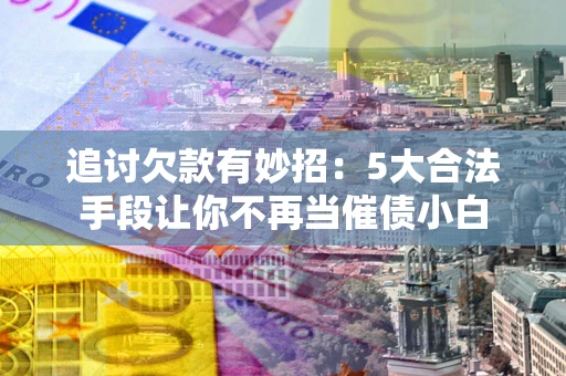 武汉追讨欠款有妙招：5大合法手段让你不再当催债小白