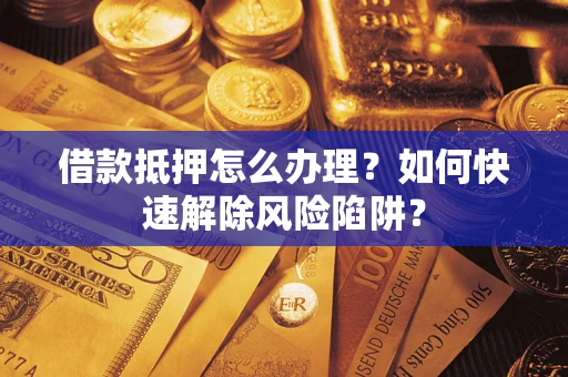 武汉借款抵押怎么办理？如何快速解除风险陷阱？
