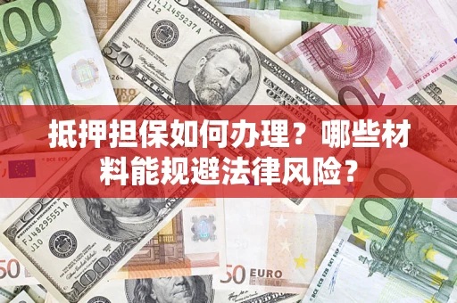 武汉抵押担保如何办理？哪些材料能规避法律风险？