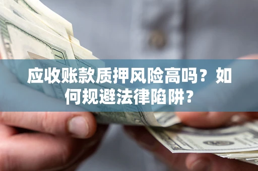 武汉应收账款质押风险高吗？如何规避法律陷阱？