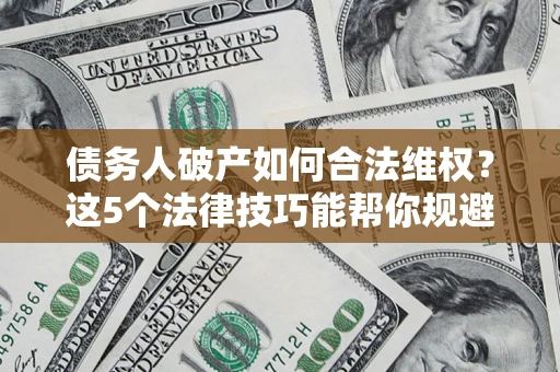 武汉债务人破产如何合法维权？这5个法律技巧能帮你规避风险