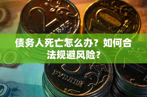武汉债务人死亡怎么办？如何合法规避风险？