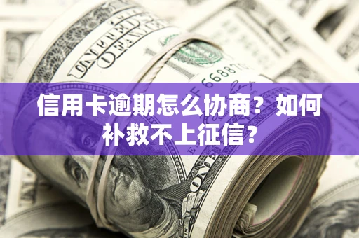 武汉信用卡逾期怎么协商？如何补救不上征信？