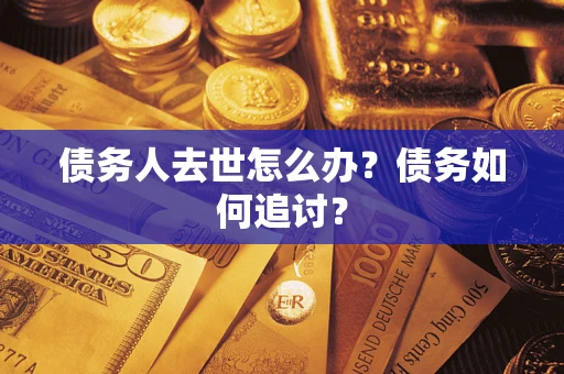 武汉债务人去世怎么办？债务如何追讨？