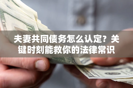 武汉夫妻共同债务怎么认定？关键时刻能救你的法律常识