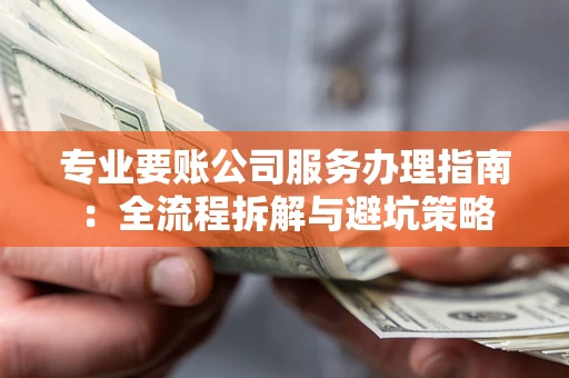 武汉专业要账公司服务办理指南：全流程拆解与避坑策略