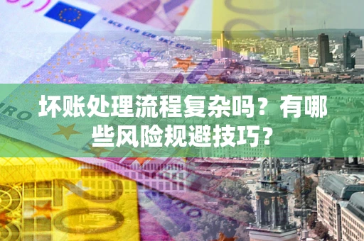 武汉坏账处理流程复杂吗？有哪些风险规避技巧？