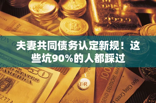 武汉夫妻共同债务认定新规！这些坑90%的人都踩过