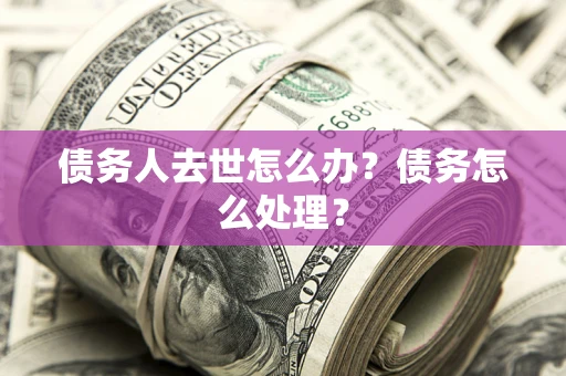 武汉债务人去世怎么办？债务怎么处理？