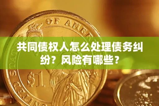 武汉共同债权人怎么处理债务纠纷？风险有哪些？