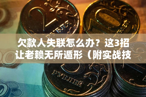 武汉欠款人失联怎么办？这3招让老赖无所遁形（附实战技巧）