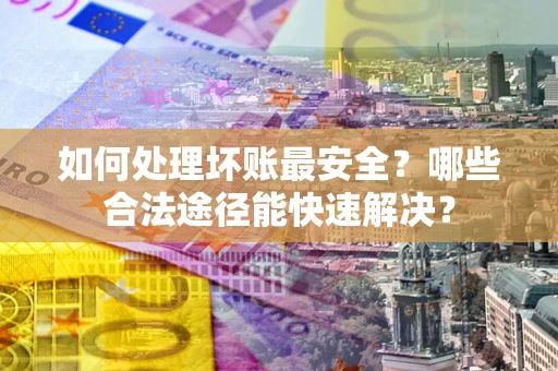 武汉如何处理坏账最安全？哪些合法途径能快速解决？