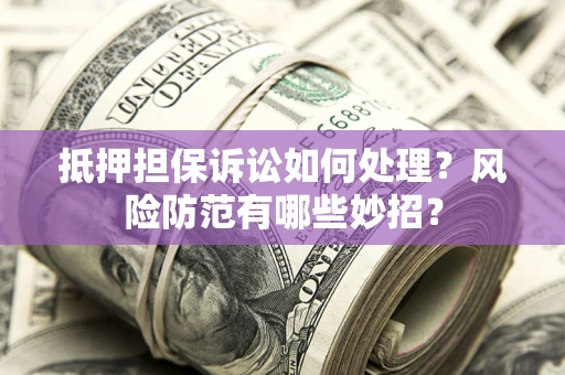 武汉抵押担保诉讼如何处理？风险防范有哪些妙招？