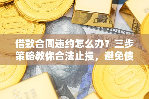 武汉借款合同违约怎么办？三步策略教你合法止损，避免债务危机升级