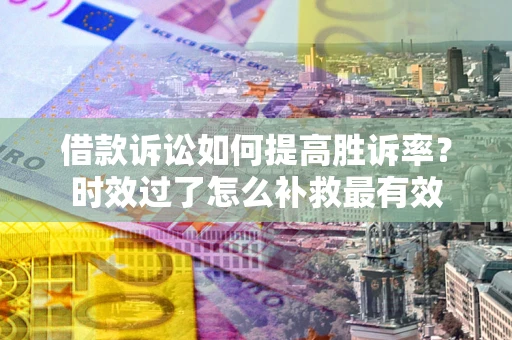 武汉借款诉讼如何提高胜诉率？时效过了怎么补救最有效