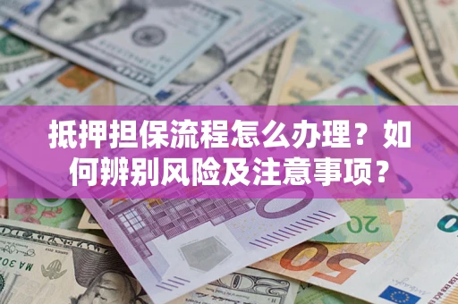 武汉抵押担保流程怎么办理？如何辨别风险及注意事项？