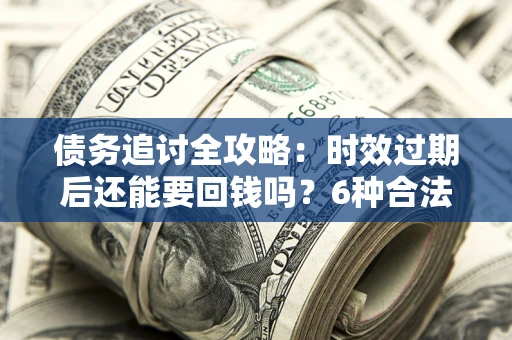 武汉债务追讨全攻略：时效过期后还能要回钱吗？6种合法手段助你维权