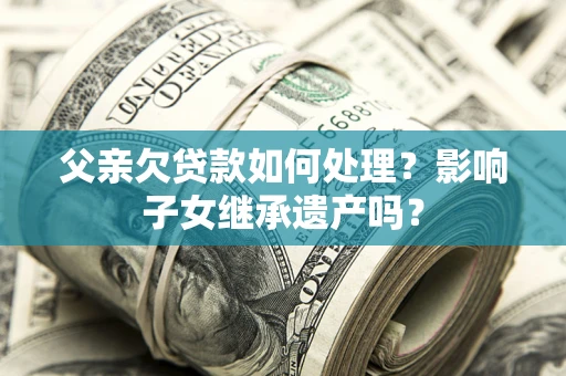 武汉父亲欠贷款如何处理？影响子女继承遗产吗？
