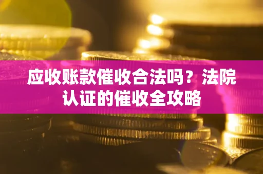 武汉应收账款催收合法吗？法院认证的催收全攻略