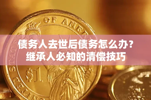 武汉债务人去世后债务怎么办？继承人必知的清偿技巧