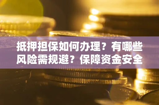武汉抵押担保如何办理？有哪些风险需规避？保障资金安全