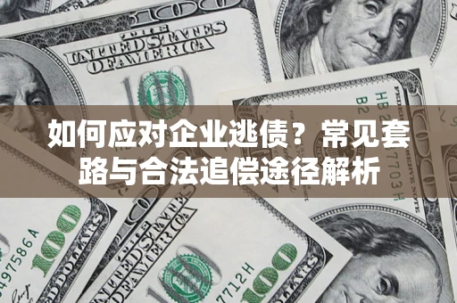 武汉如何应对企业逃债？常见套路与合法追偿途径解析