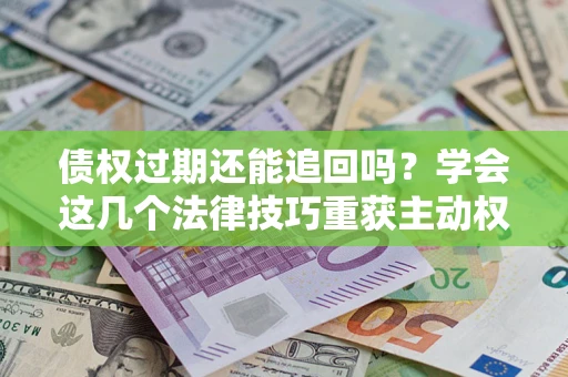 武汉债权过期还能追回吗？学会这几个法律技巧重获主动权