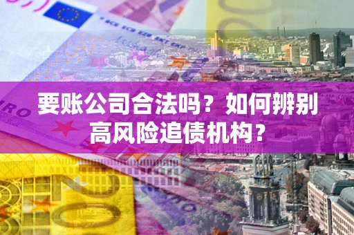 武汉要账公司合法吗？如何辨别高风险追债机构？